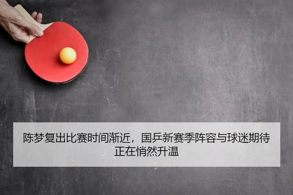 陈梦复出比赛时间渐近，国乒新赛季阵容与球迷期待正在悄然升温